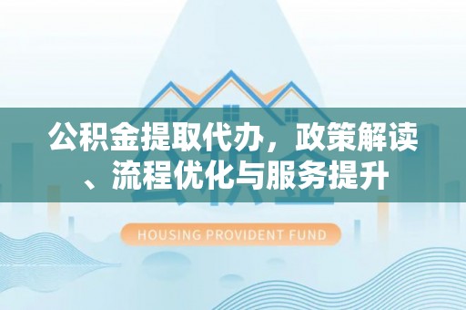 沙雅公积金提取代办，政策解读、流程优化与服务提升