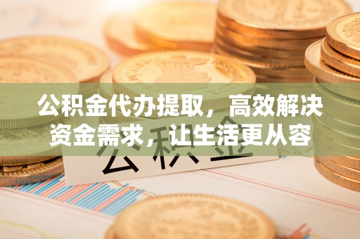 沙雅公积金代办提取，高效解决资金需求，让生活更从容
