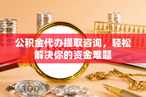 沙雅公积金代办提取咨询，轻松解决你的资金难题