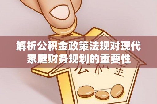 沙雅解析公积金政策法规对现代家庭财务规划的重要性