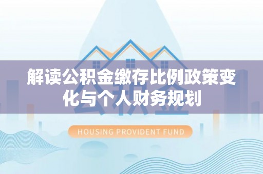 沙雅解读公积金缴存比例政策变化与个人财务规划