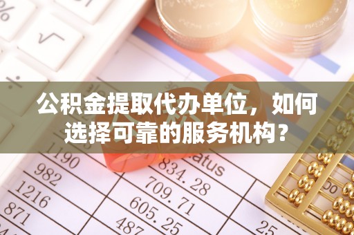 沙雅公积金提取代办单位，如何选择可靠的服务机构？