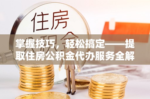 沙雅掌握技巧，轻松搞定——提取住房公积金代办服务全解析