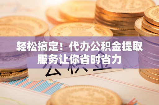 沙雅轻松搞定！代办公积金提取服务让你省时省力
