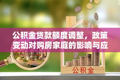 沙雅公积金贷款额度调整，政策变动对购房家庭的影响与应对策略