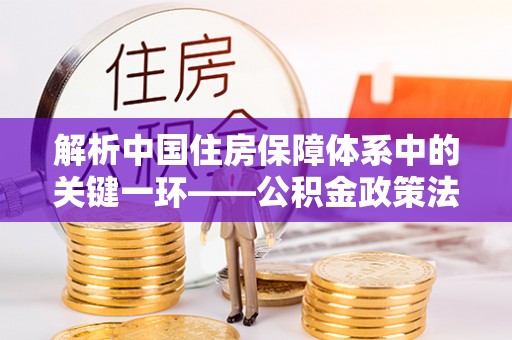 沙雅解析中国住房保障体系中的关键一环——公积金政策法规的演变与影响