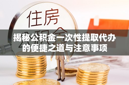 沙雅揭秘公积金一次性提取代办的便捷之道与注意事项