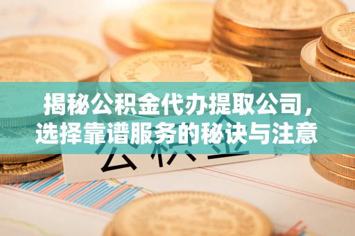 沙雅揭秘公积金代办提取公司，选择靠谱服务的秘诀与注意事项