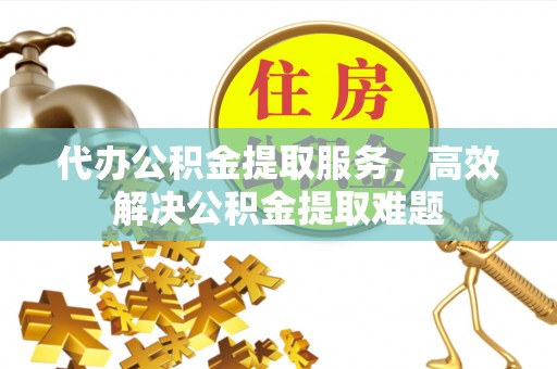 沙雅代办公积金提取服务，高效解决公积金提取难题