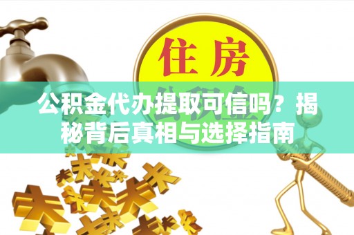 沙雅公积金代办提取可信吗？揭秘背后真相与选择指南