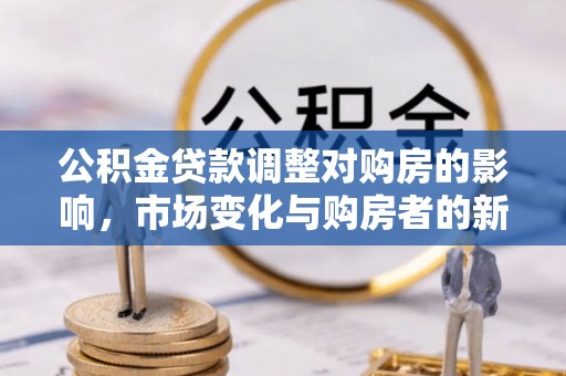 沙雅公积金贷款调整对购房的影响，市场变化与购房者的新选择