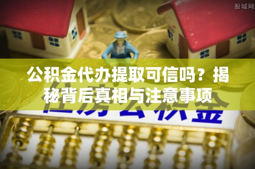 沙雅公积金代办提取可信吗？揭秘背后真相与注意事项
