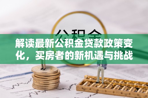 沙雅解读最新公积金贷款政策变化，买房者的新机遇与挑战
