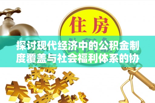 沙雅探讨现代经济中的公积金制度覆盖与社会福利体系的协同发展