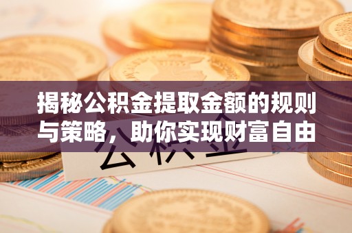 沙雅揭秘公积金提取金额的规则与策略，助你实现财富自由