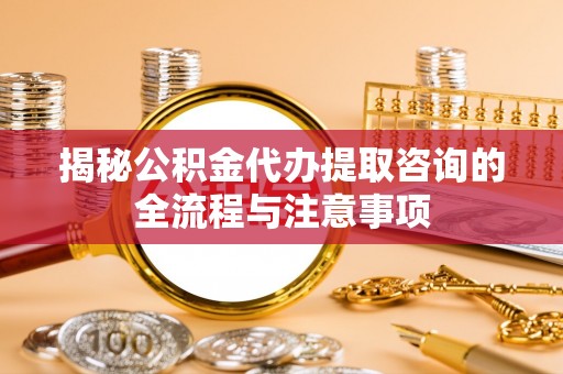 沙雅揭秘公积金代办提取咨询的全流程与注意事项