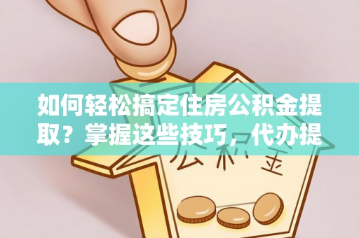 沙雅如何轻松搞定住房公积金提取？掌握这些技巧，代办提取住房公积金不再难