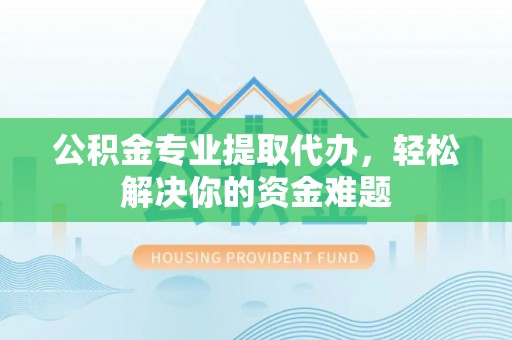 沙雅公积金专业提取代办，轻松解决你的资金难题