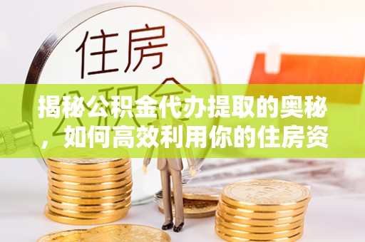 沙雅揭秘公积金代办提取的奥秘，如何高效利用你的住房资金