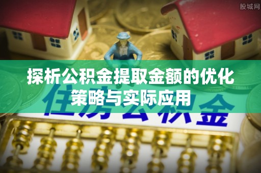 沙雅探析公积金提取金额的优化策略与实际应用
