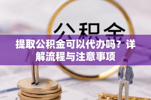 沙雅提取公积金可以代办吗？详解流程与注意事项