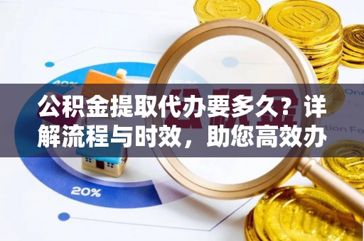 沙雅公积金提取代办要多久？详解流程与时效，助您高效办理