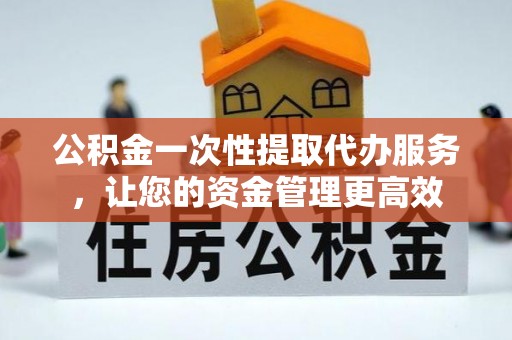 沙雅公积金一次性提取代办服务，让您的资金管理更高效