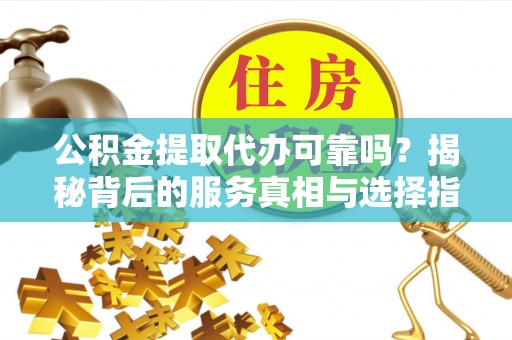 沙雅公积金提取代办可靠吗？揭秘背后的服务真相与选择指南