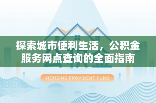 沙雅探索城市便利生活，公积金服务网点查询的全面指南