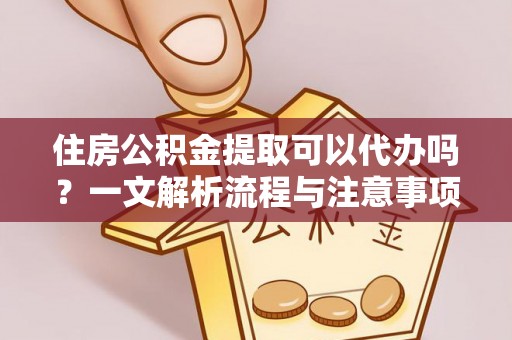 沙雅住房公积金提取可以代办吗？一文解析流程与注意事项
