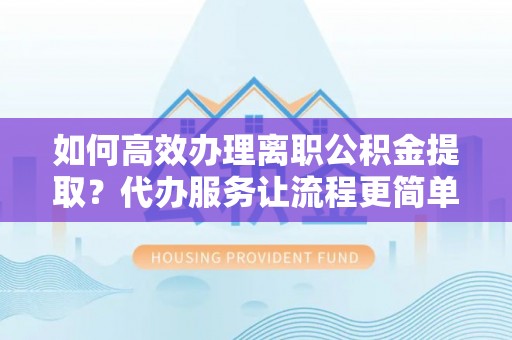 沙雅如何高效办理离职公积金提取？代办服务让流程更简单