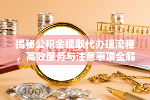 沙雅揭秘公积金提取代办理流程，高效服务与注意事项全解析