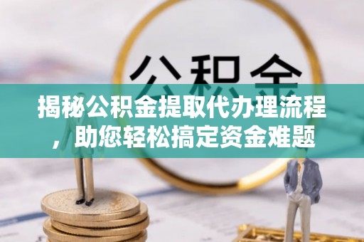 沙雅揭秘公积金提取代办理流程，助您轻松搞定资金难题