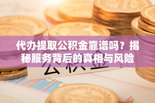 沙雅代办提取公积金靠谱吗？揭秘服务背后的真相与风险