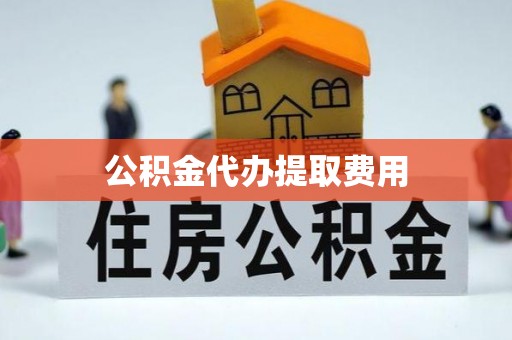 沙雅公积金代办提取费用