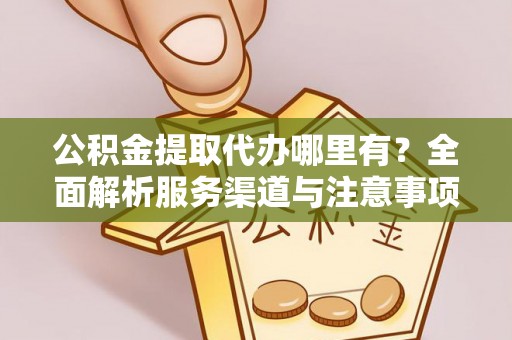 沙雅公积金提取代办哪里有？全面解析服务渠道与注意事项