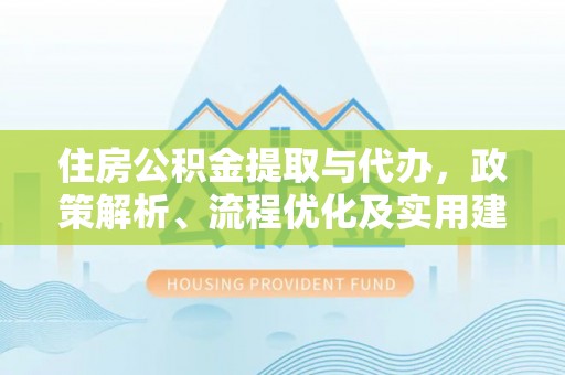 沙雅住房公积金提取与代办，政策解析、流程优化及实用建议