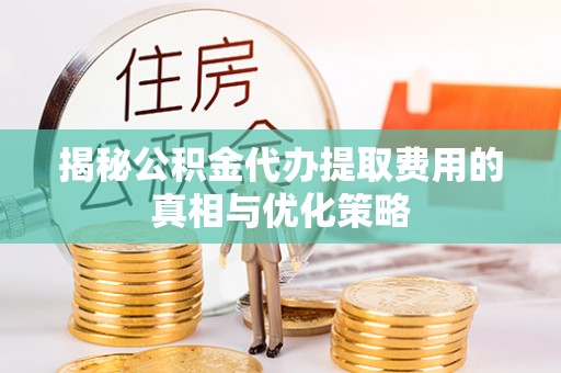 沙雅揭秘公积金代办提取费用的真相与优化策略