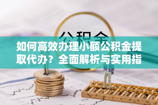 沙雅如何高效办理小额公积金提取代办？全面解析与实用指南