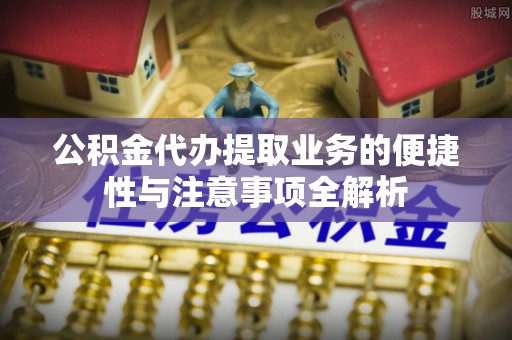 沙雅公积金代办提取业务的便捷性与注意事项全解析