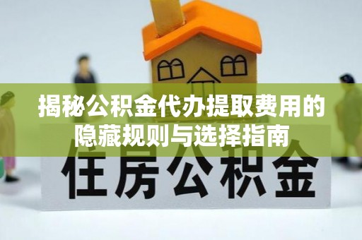 沙雅揭秘公积金代办提取费用的隐藏规则与选择指南