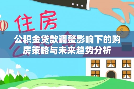 沙雅公积金贷款调整影响下的购房策略与未来趋势分析