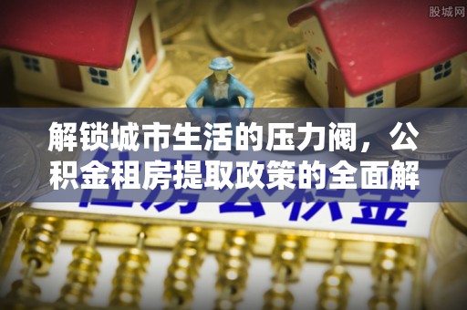 沙雅解锁城市生活的压力阀，公积金租房提取政策的全面解析与实践指南