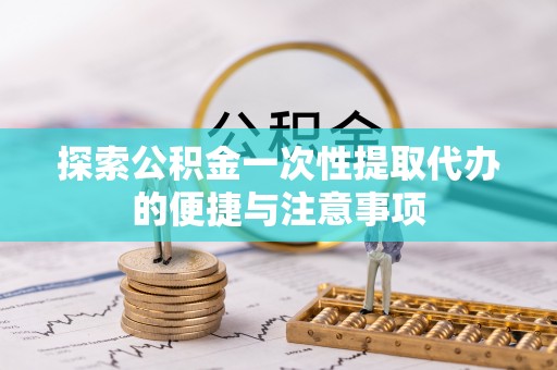 沙雅探索公积金一次性提取代办的便捷与注意事项