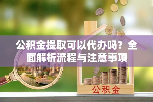 沙雅公积金提取可以代办吗？全面解析流程与注意事项