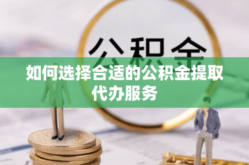 沙雅如何选择合适的公积金提取代办服务