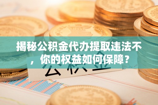 沙雅揭秘公积金代办提取违法不，你的权益如何保障？